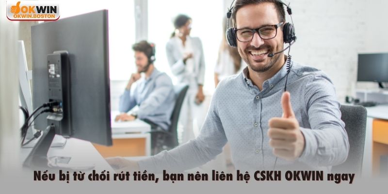 Nếu bị từ chối rút tiền, bạn nên liên hệ CSKH OKWIN ngay