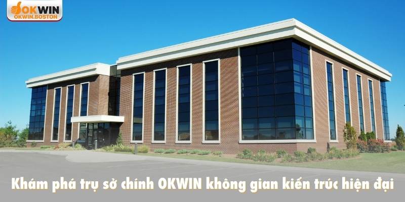 Khám phá trụ sở chính OKWIN không gian kiến trúc hiện đại